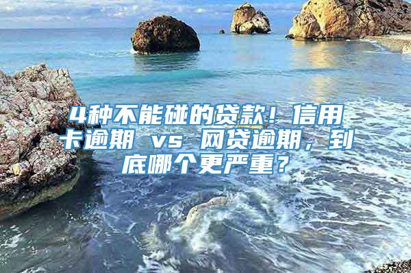 4种不能碰的贷款！信用卡逾期 vs 网贷逾期，到底哪个更严重？