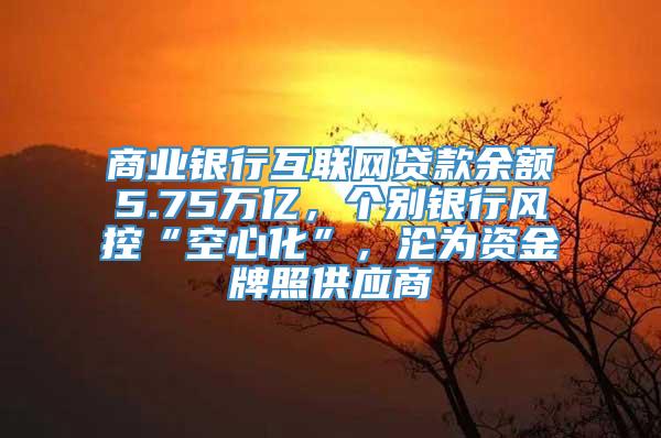 商业银行互联网贷款余额5.75万亿，个别银行风控“空心化”，沦为资金牌照供应商