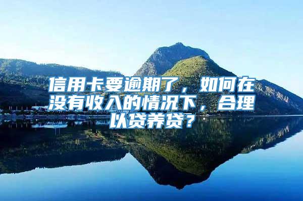 信用卡要逾期了，如何在没有收入的情况下，合理以贷养贷？