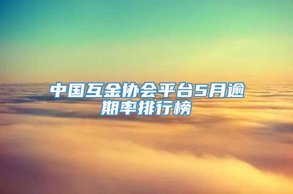 中国互金协会平台5月逾期率排行榜