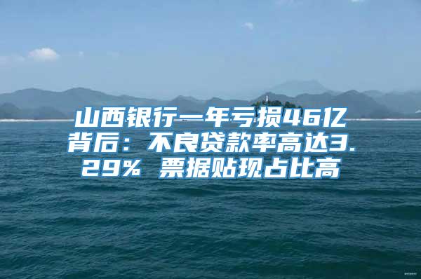 山西银行一年亏损46亿背后：不良贷款率高达3.29% 票据贴现占比高