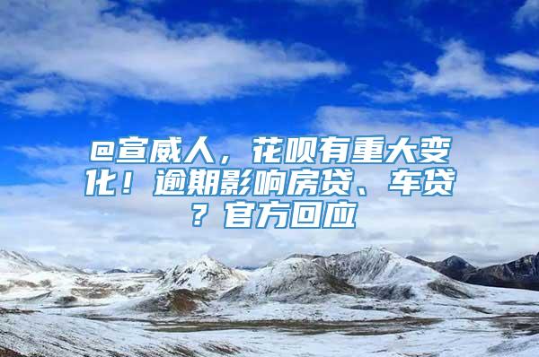 @宣威人，花呗有重大变化！逾期影响房贷、车贷？官方回应