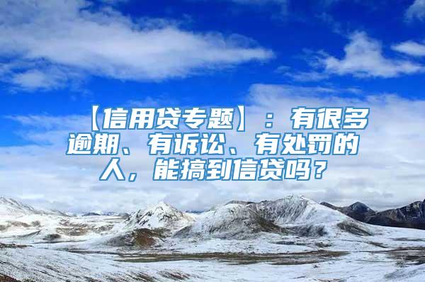 【信用贷专题】：有很多逾期、有诉讼、有处罚的人，能搞到信贷吗？