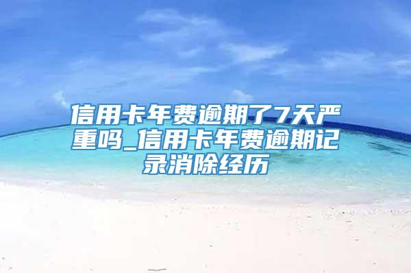 信用卡年费逾期了7天严重吗_信用卡年费逾期记录消除经历