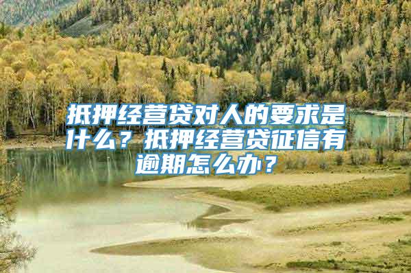 抵押经营贷对人的要求是什么？抵押经营贷征信有逾期怎么办？