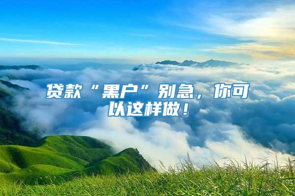 贷款“黑户”别急，你可以这样做！