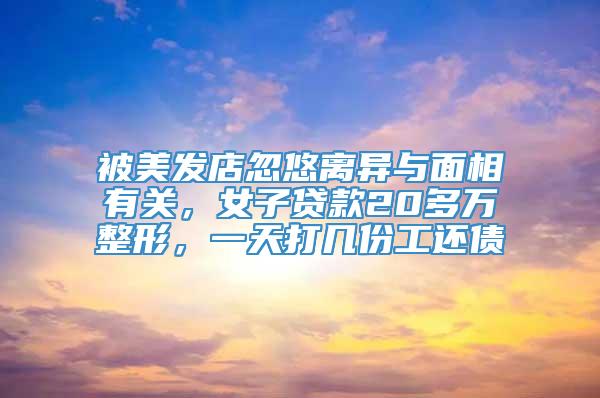 被美发店忽悠离异与面相有关，女子贷款20多万整形，一天打几份工还债