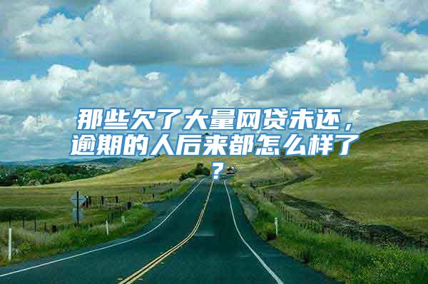 那些欠了大量网贷未还，逾期的人后来都怎么样了？