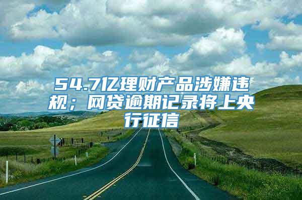 54.7亿理财产品涉嫌违规；网贷逾期记录将上央行征信