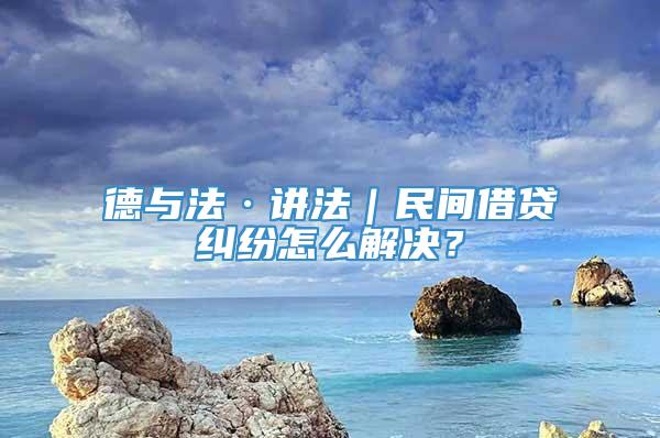 德与法·讲法｜民间借贷纠纷怎么解决？