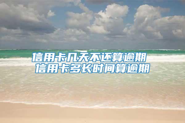 信用卡几天不还算逾期 信用卡多长时间算逾期