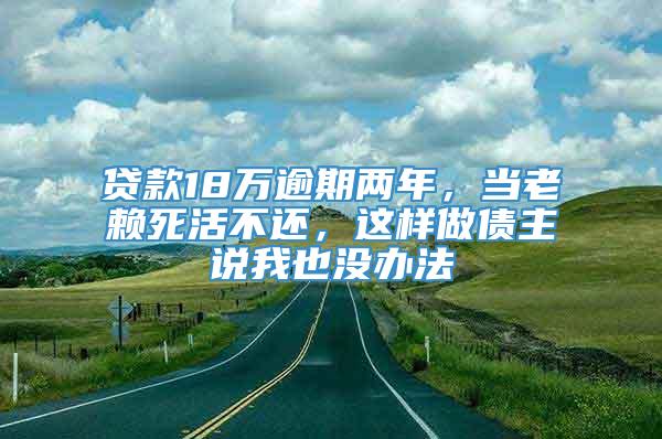 贷款18万逾期两年，当老赖死活不还，这样做债主说我也没办法