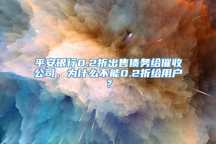 平安银行0.2折出售债务给催收公司，为什么不能0.2折给用户？