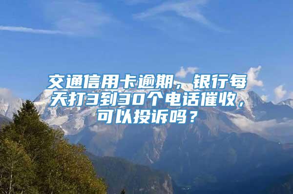 交通信用卡逾期，银行每天打3到30个电话催收，可以投诉吗？