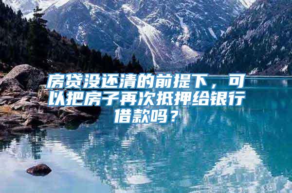 房贷没还清的前提下，可以把房子再次抵押给银行借款吗？