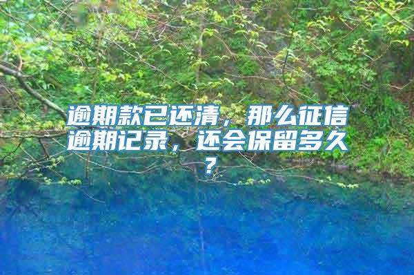 逾期款已还清，那么征信逾期记录，还会保留多久？