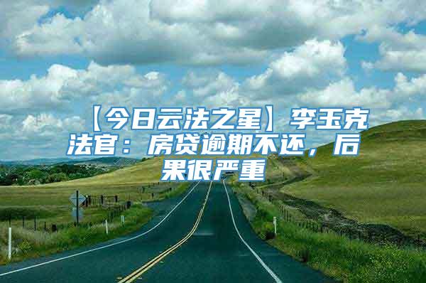 【今日云法之星】李玉克法官：房贷逾期不还，后果很严重