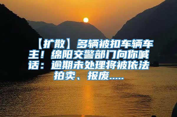 【扩散】多辆被扣车辆车主！绵阳交警部门向你喊话：逾期未处理将被依法拍卖、报废.....