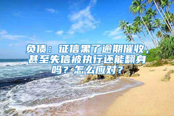 负债：征信黑了逾期催收，甚至失信被执行还能翻身吗？怎么应对？