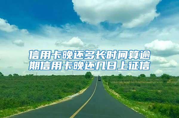 信用卡晚还多长时间算逾期信用卡晚还几日上征信