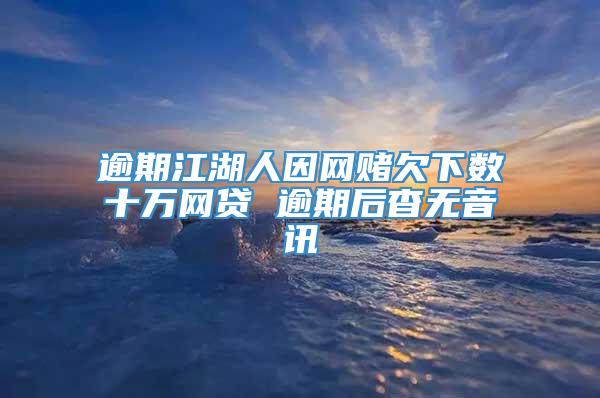 逾期江湖人因网赌欠下数十万网贷 逾期后杳无音讯