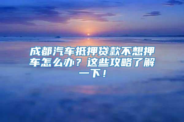 成都汽车抵押贷款不想押车怎么办？这些攻略了解一下！