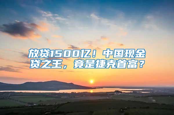 放贷1500亿！中国现金贷之王，竟是捷克首富？