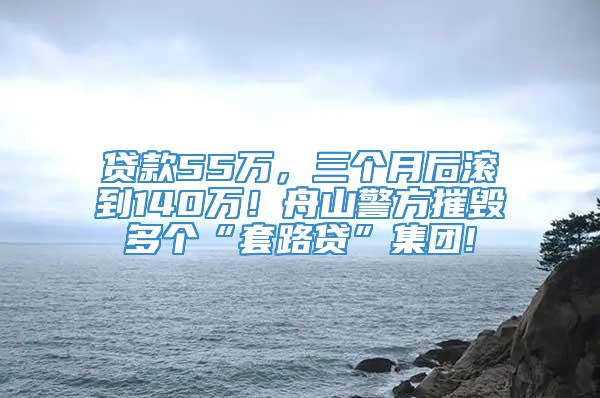 贷款55万，三个月后滚到140万！舟山警方摧毁多个“套路贷”集团!