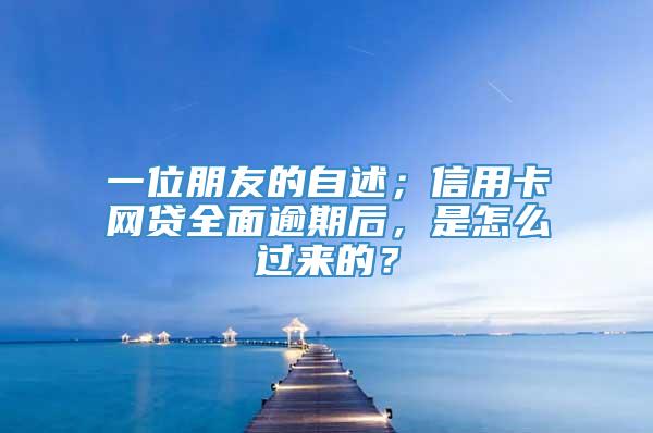 一位朋友的自述；信用卡网贷全面逾期后，是怎么过来的？