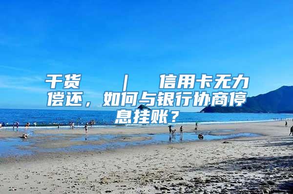 干货   ｜  信用卡无力偿还，如何与银行协商停息挂账？