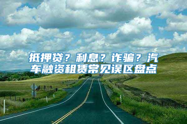 抵押贷？利息？诈骗？汽车融资租赁常见误区盘点