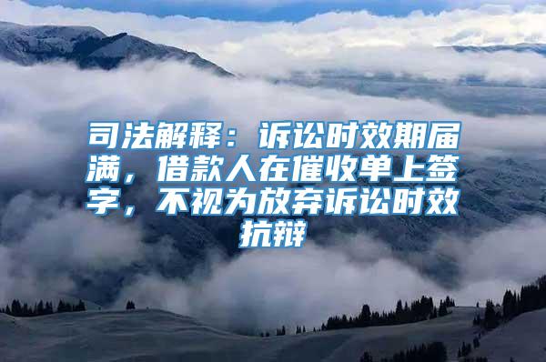 司法解释：诉讼时效期届满，借款人在催收单上签字，不视为放弃诉讼时效抗辩