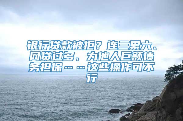 银行贷款被拒？连三累六、网贷过多、为他人巨额债务担保……这些操作可不行