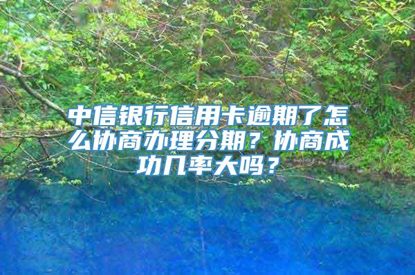 中信银行信用卡逾期了怎么协商办理分期？协商成功几率大吗？