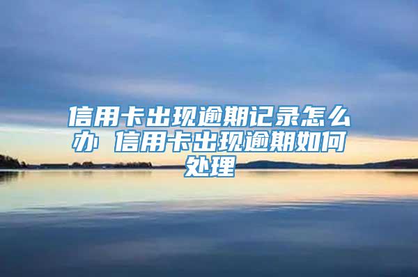 信用卡出现逾期记录怎么办 信用卡出现逾期如何处理