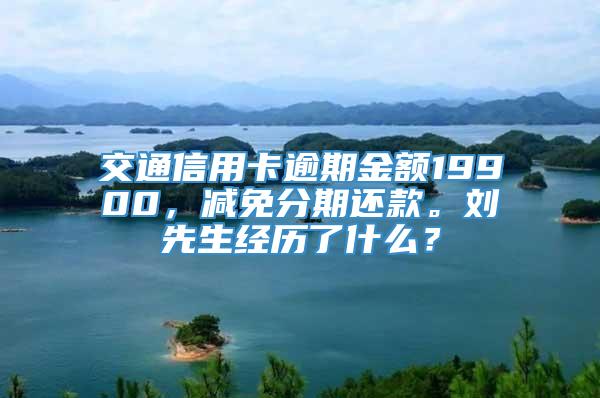 交通信用卡逾期金额19900，减免分期还款。刘先生经历了什么？