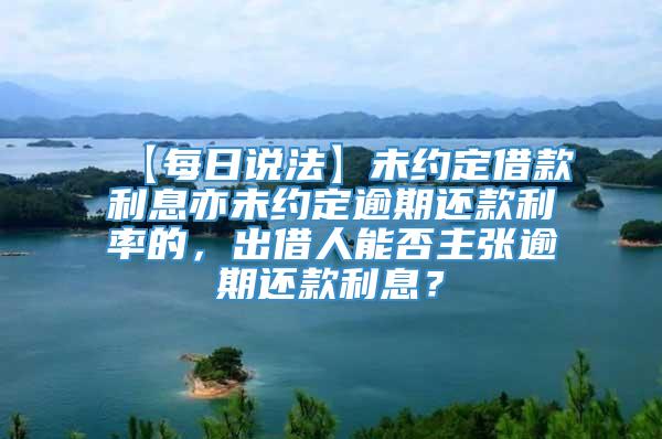 【每日说法】未约定借款利息亦未约定逾期还款利率的，出借人能否主张逾期还款利息？