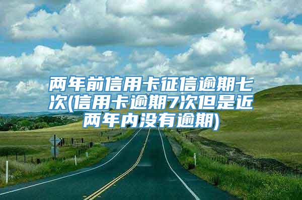 两年前信用卡征信逾期七次(信用卡逾期7次但是近两年内没有逾期)