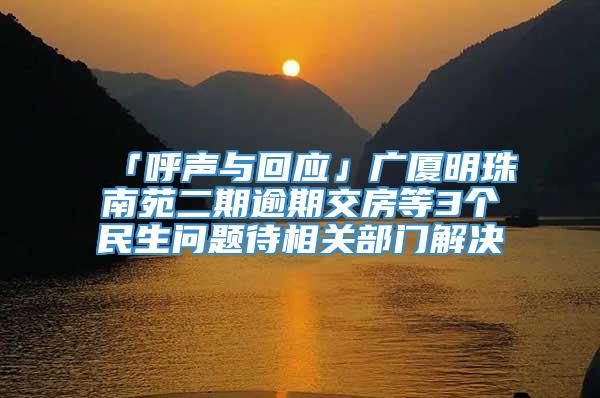 「呼声与回应」广厦明珠南苑二期逾期交房等3个民生问题待相关部门解决