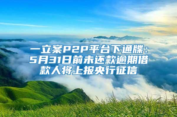 一立案P2P平台下通牒：5月31日前未还款逾期借款人将上报央行征信