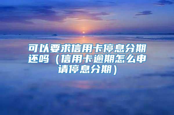 可以要求信用卡停息分期还吗（信用卡逾期怎么申请停息分期）