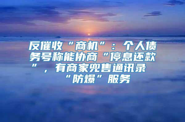 反催收“商机”：个人债务号称能协商“停息还款”，有商家兜售通讯录“防爆”服务