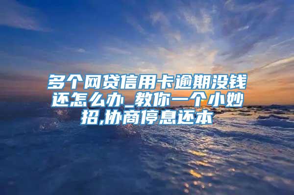 多个网贷信用卡逾期没钱还怎么办_教你一个小妙招,协商停息还本