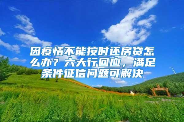 因疫情不能按时还房贷怎么办？六大行回应，满足条件征信问题可解决