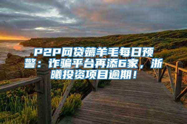 P2P网贷薅羊毛每日预警：诈骗平台再添6家，浙曦投资项目逾期！