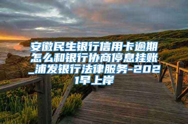 安徽民生银行信用卡逾期怎么和银行协商停息挂账_浦发银行法律服务-2021早上岸