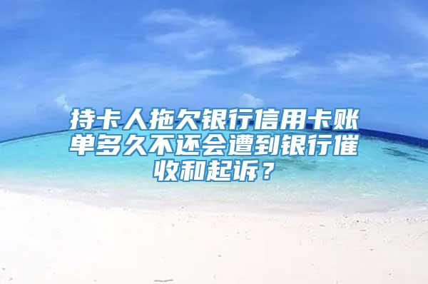 持卡人拖欠银行信用卡账单多久不还会遭到银行催收和起诉？