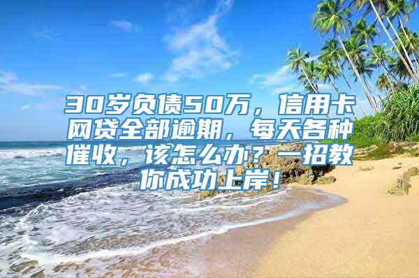 30岁负债50万，信用卡网贷全部逾期，每天各种催收，该怎么办？一招教你成功上岸！