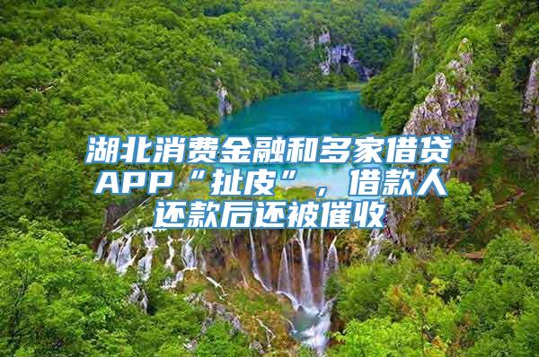 湖北消费金融和多家借贷APP“扯皮”，借款人还款后还被催收