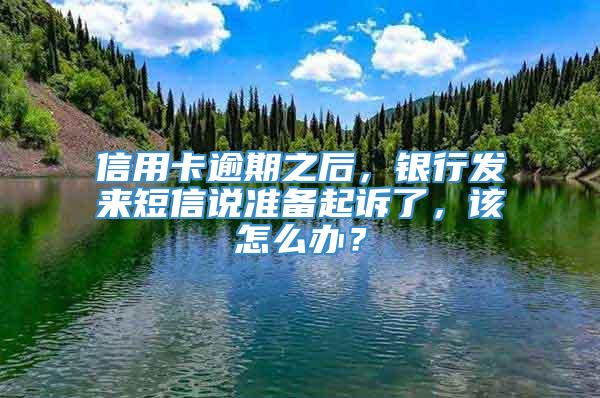 信用卡逾期之后，银行发来短信说准备起诉了，该怎么办？